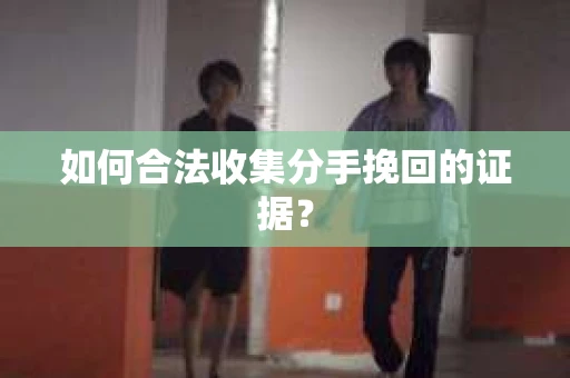 如何合法收集分手挽回的证据？