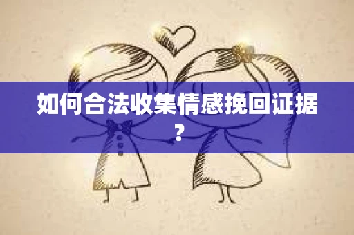 如何合法收集情感挽回证据？