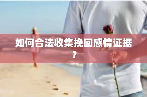 如何合法收集挽回感情证据？