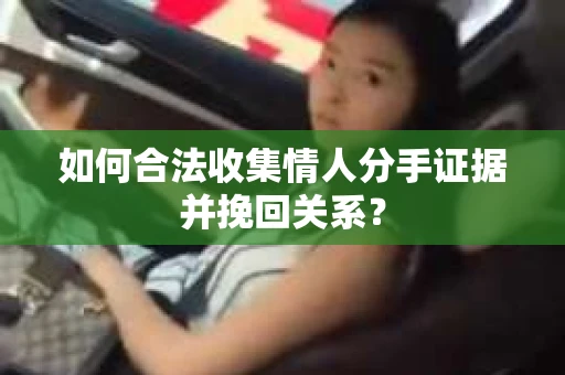 如何合法收集情人分手证据并挽回关系？