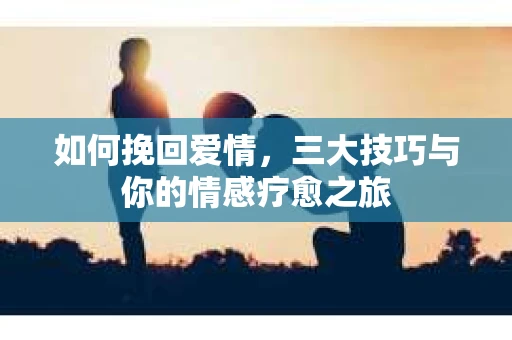 如何挽回爱情，三大技巧与你的情感疗愈之旅