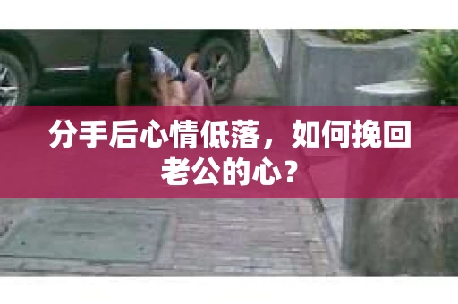 分手后心情低落，如何挽回老公的心？