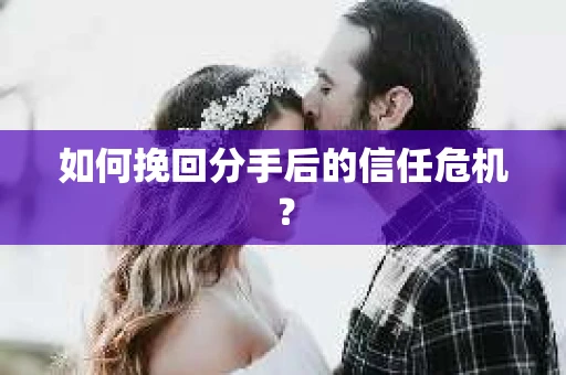如何挽回分手后的信任危机？