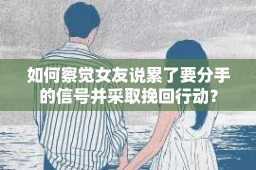 如何察觉女友说累了要分手的信号并采取挽回行动？