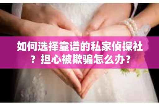 如何选择靠谱的私家侦探社？担心被欺骗怎么办？