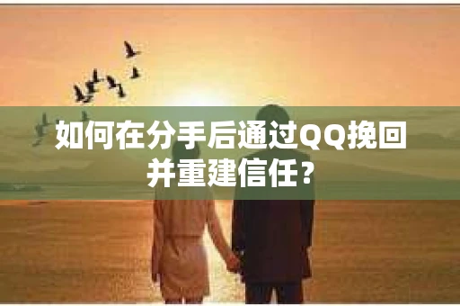 如何在分手后通过QQ挽回并重建信任？